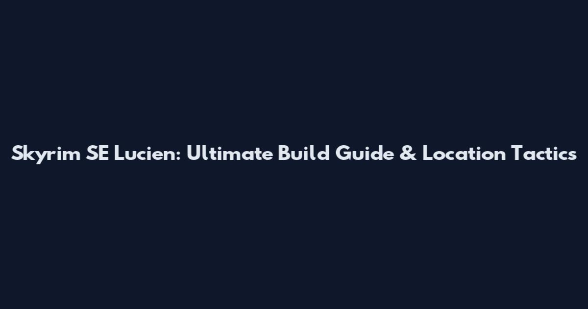 Skyrim SE Lucien: Ultimate Build Guide & Location Tactics