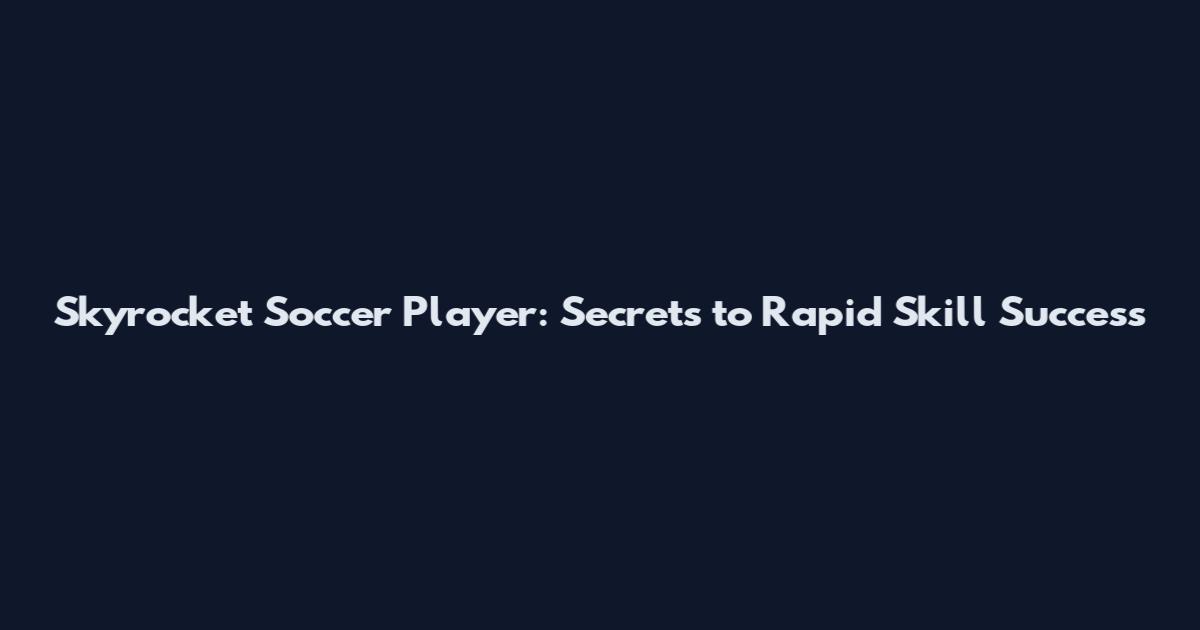 Skyrocket Soccer Player: Secrets to Rapid Skill Success