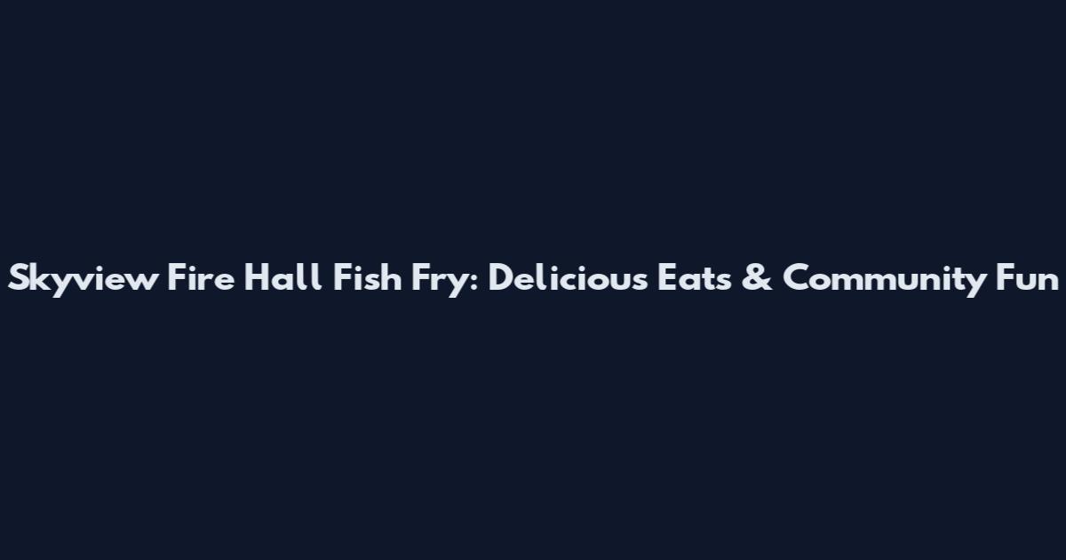Skyview Fire Hall Fish Fry: Delicious Eats & Community Fun