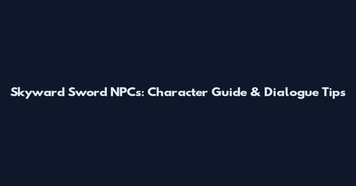 Skyward Sword NPCs: Character Guide & Dialogue Tips