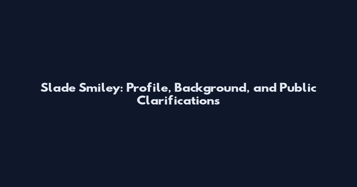 Slade Smiley: Profile, Background, and Public Clarifications