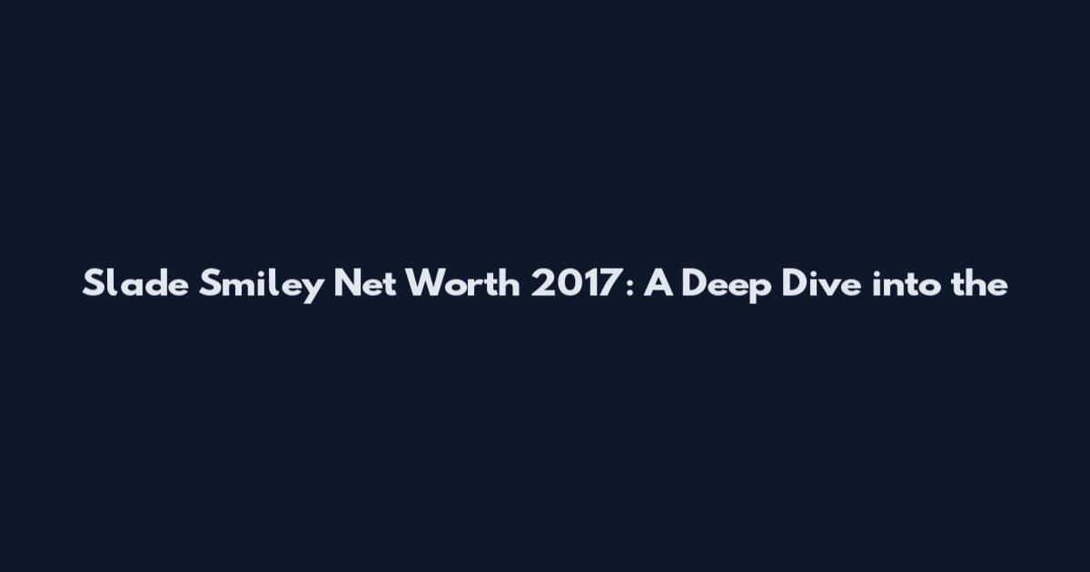 Slade Smiley Net Worth 2017: A Deep Dive into the