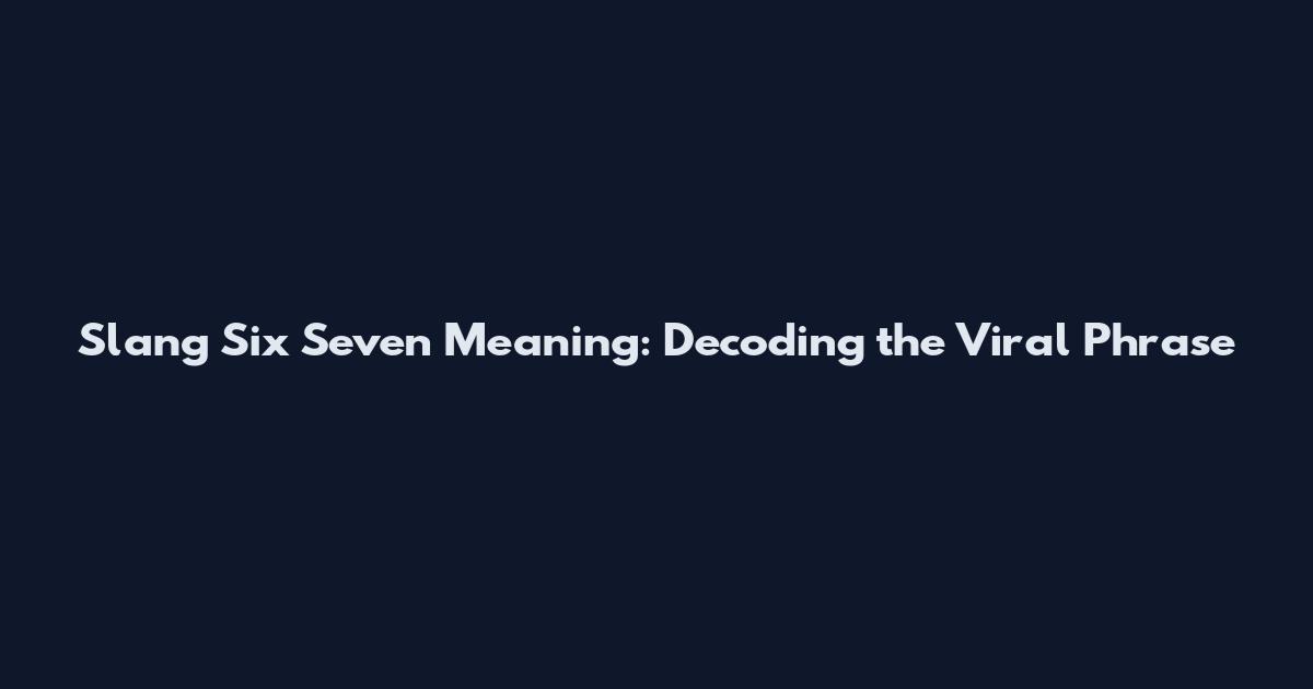 Slang Six Seven Meaning: Decoding the Viral Phrase