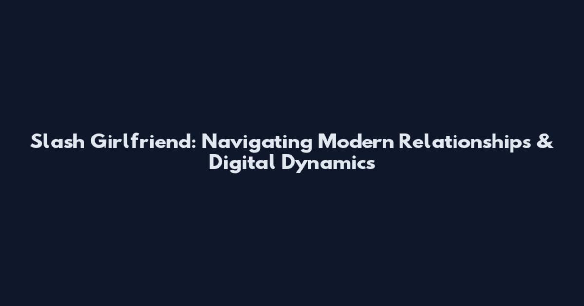 Slash Girlfriend: Navigating Modern Relationships & Digital Dynamics