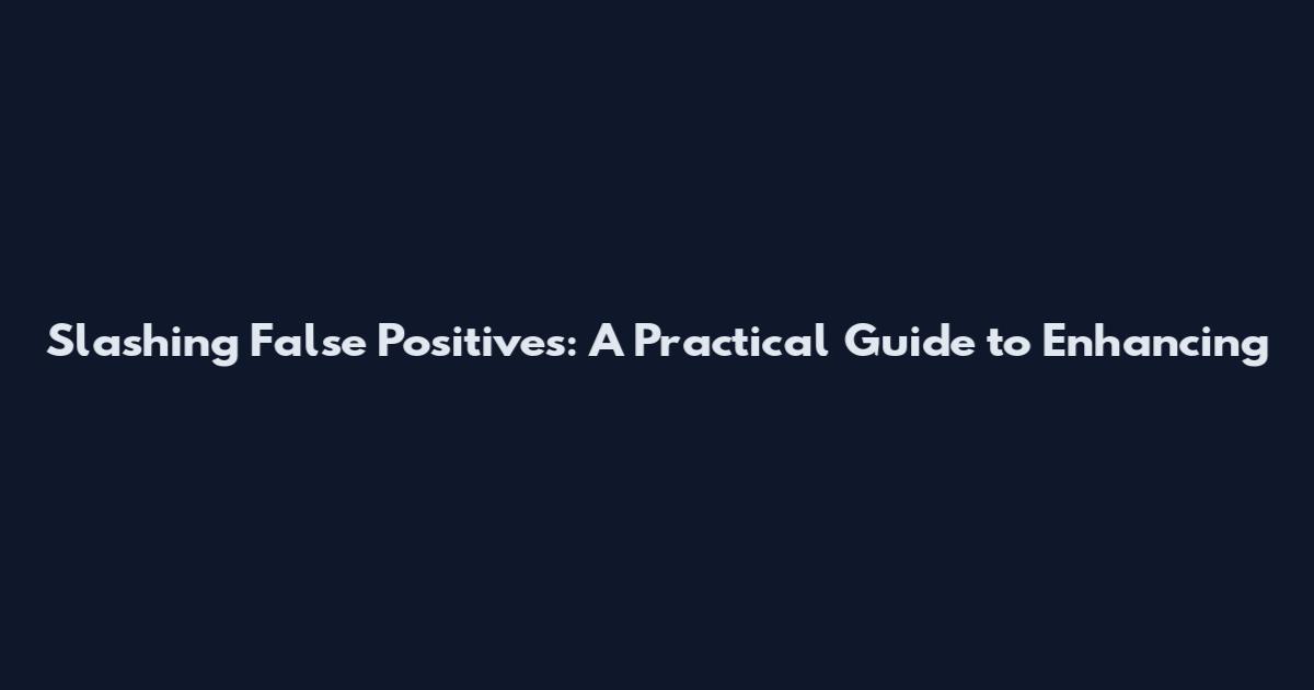 Slashing False Positives: A Practical Guide to Enhancing