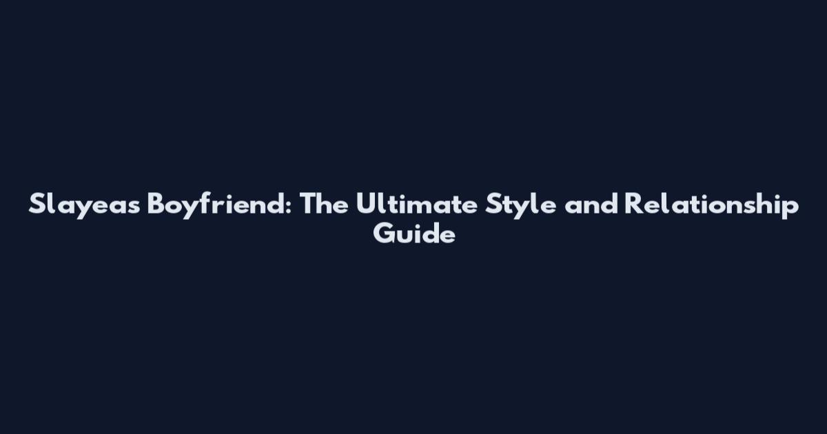 Slayeas Boyfriend: The Ultimate Style and Relationship Guide