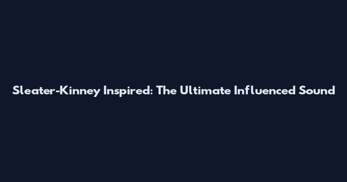 Sleater-Kinney Inspired: The Ultimate Influenced Sound