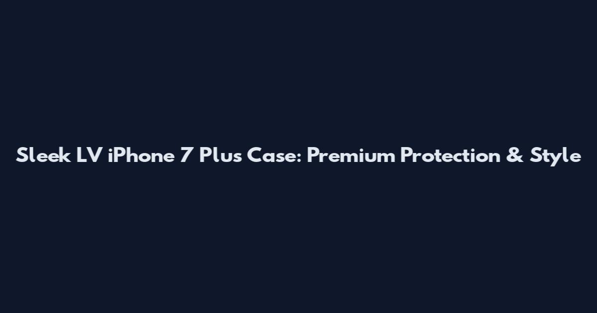 Sleek LV iPhone 7 Plus Case: Premium Protection & Style