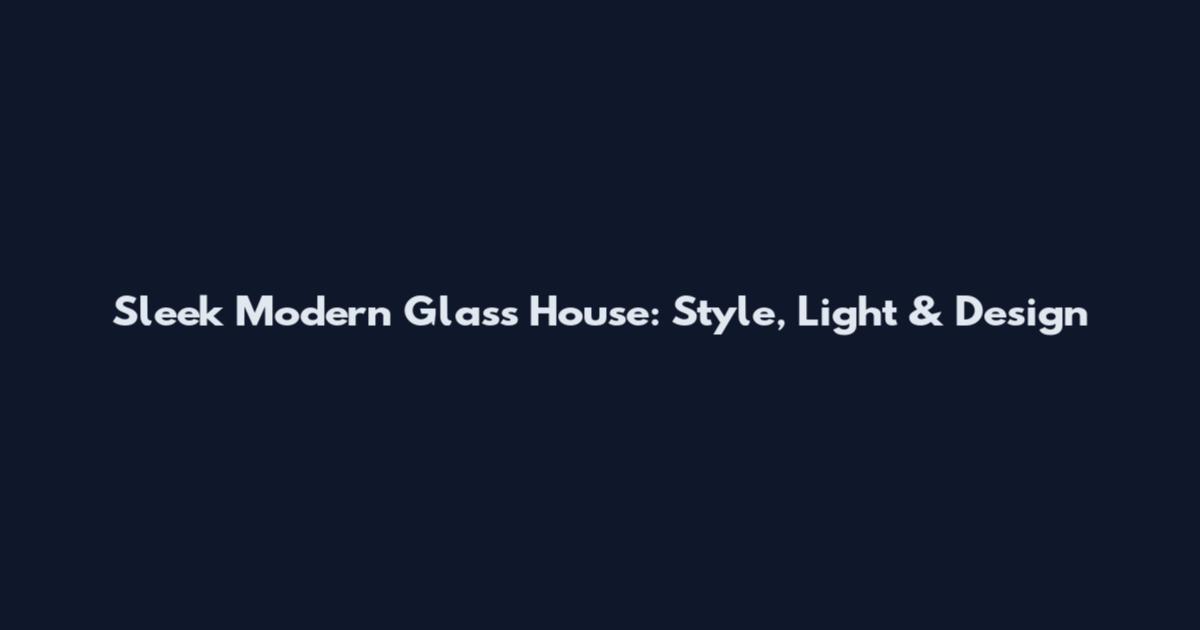 Sleek Modern Glass House: Style, Light & Design