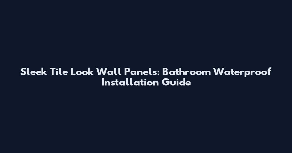 Sleek Tile Look Wall Panels: Bathroom Waterproof Installation Guide