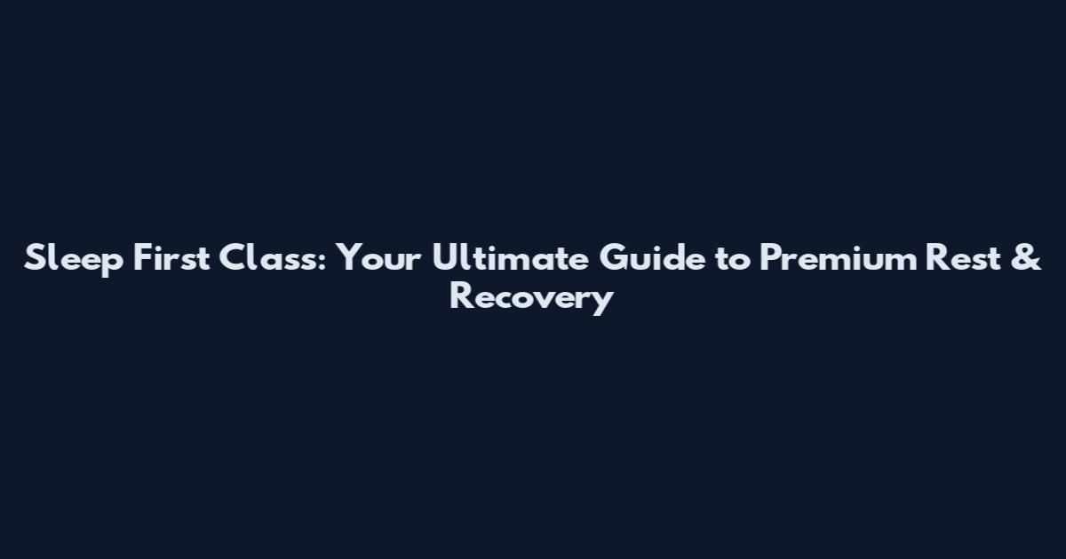 Sleep First Class: Your Ultimate Guide to Premium Rest & Recovery