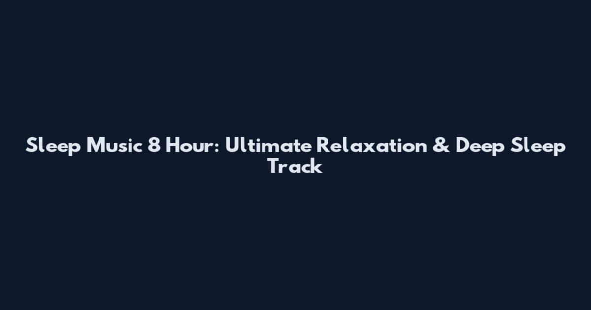Sleep Music 8 Hour: Ultimate Relaxation & Deep Sleep Track