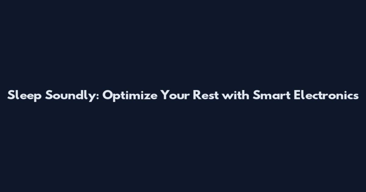 Sleep Soundly: Optimize Your Rest with Smart Electronics