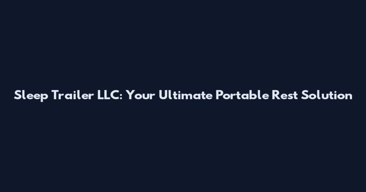 Sleep Trailer LLC: Your Ultimate Portable Rest Solution