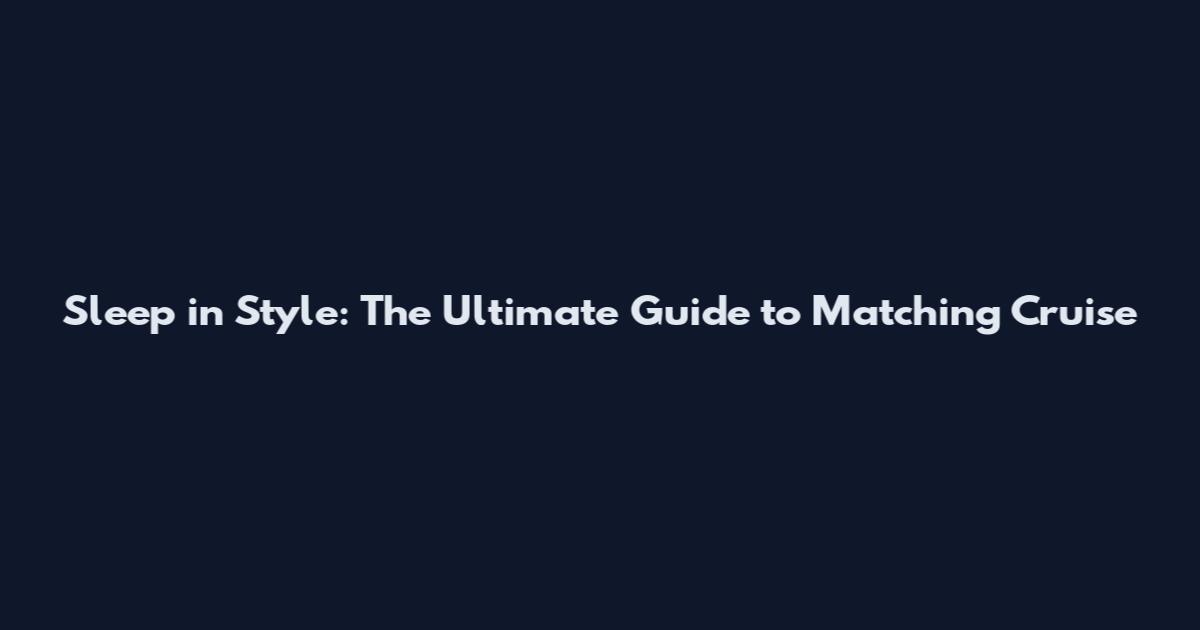 Sleep in Style: The Ultimate Guide to Matching Cruise