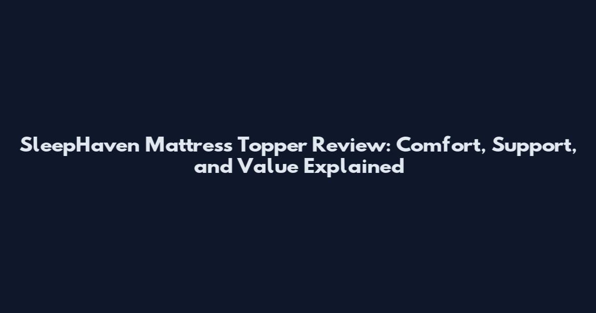 SleepHaven Mattress Topper Review: Comfort, Support, and Value Explained