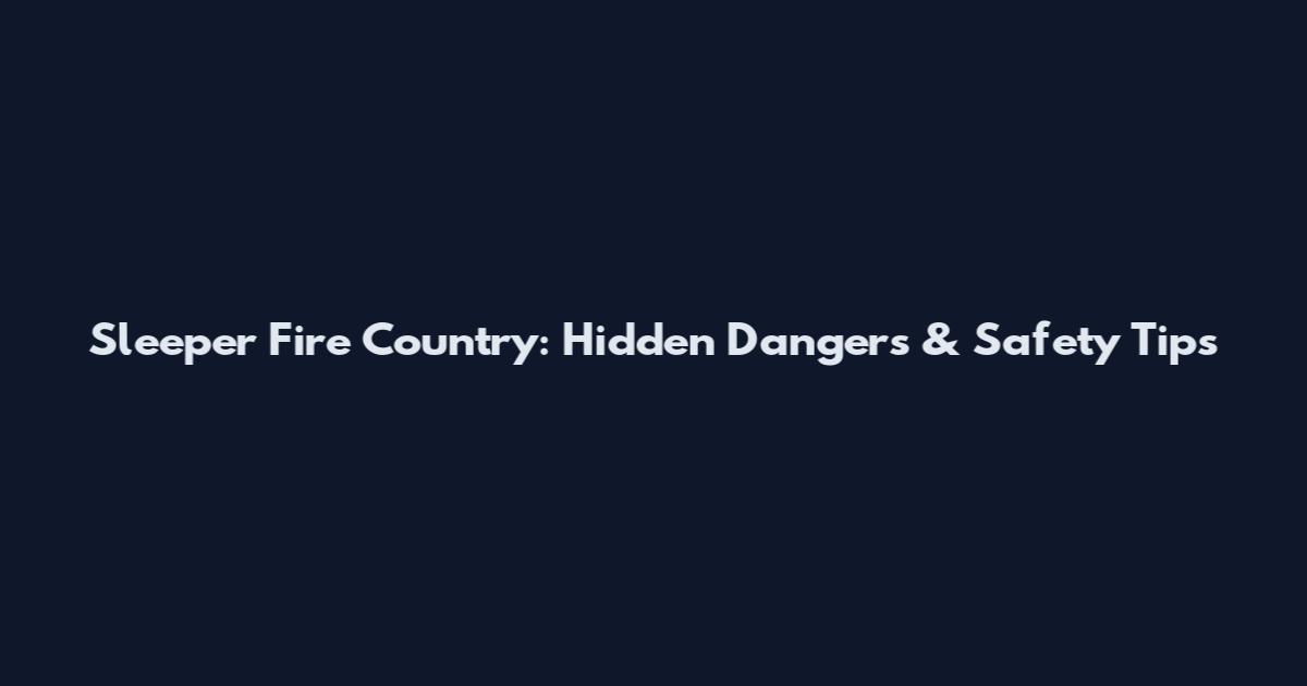 Sleeper Fire Country: Hidden Dangers & Safety Tips