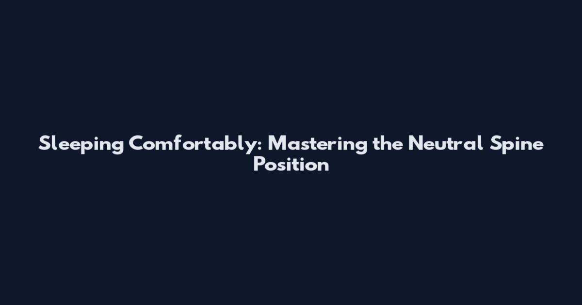 Sleeping Comfortably: Mastering the Neutral Spine Position