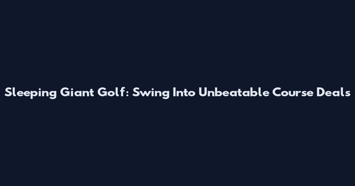 Sleeping Giant Golf: Swing Into Unbeatable Course Deals
