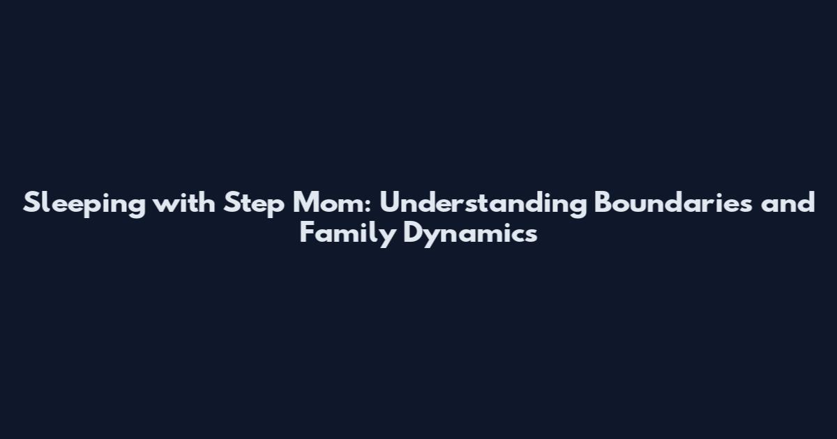 Sleeping with Step Mom: Understanding Boundaries and Family Dynamics