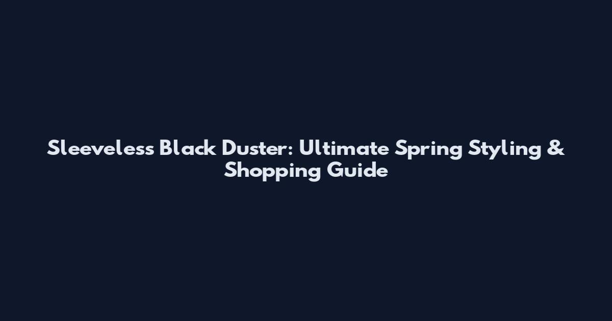 Sleeveless Black Duster: Ultimate Spring Styling & Shopping Guide