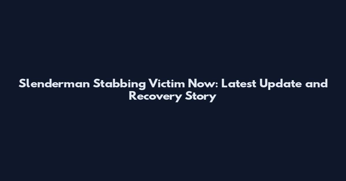 Slenderman Stabbing Victim Now: Latest Update and Recovery Story