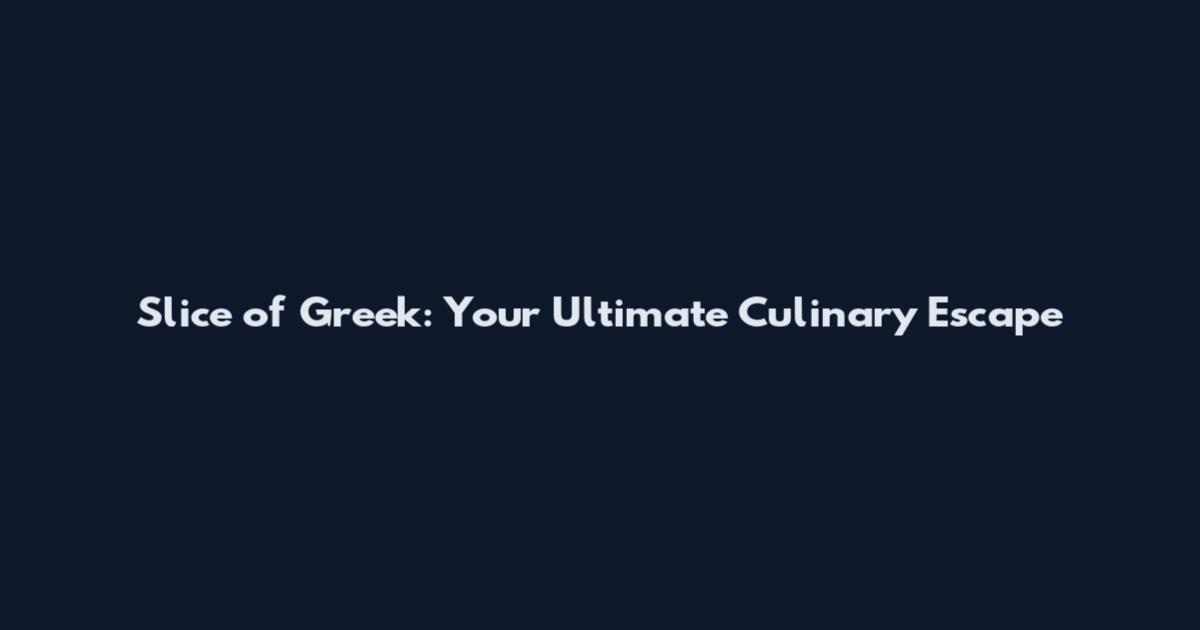 Slice of Greek: Your Ultimate Culinary Escape