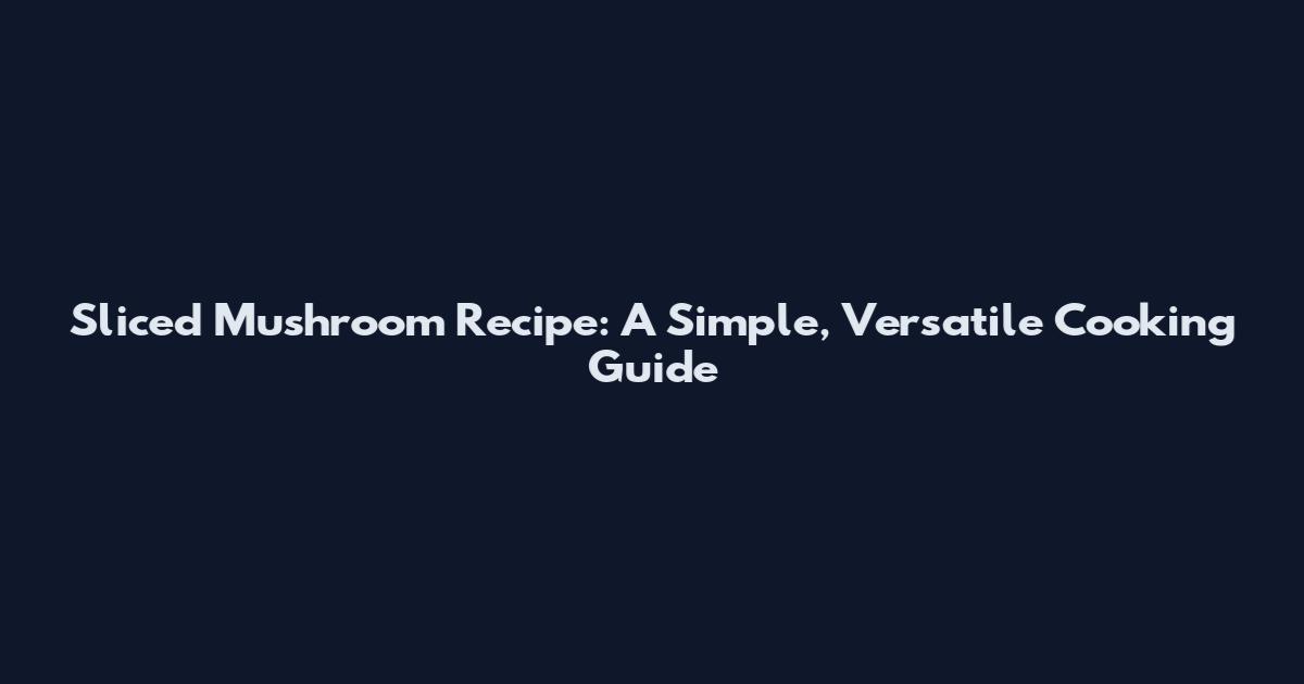 Sliced Mushroom Recipe: A Simple, Versatile Cooking Guide
