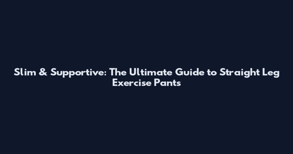 Slim & Supportive: The Ultimate Guide to Straight Leg Exercise Pants