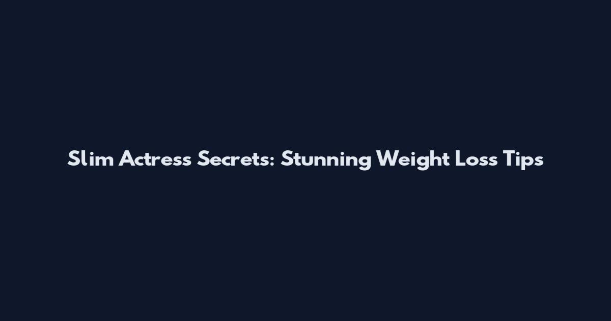 Slim Actress Secrets: Stunning Weight Loss Tips