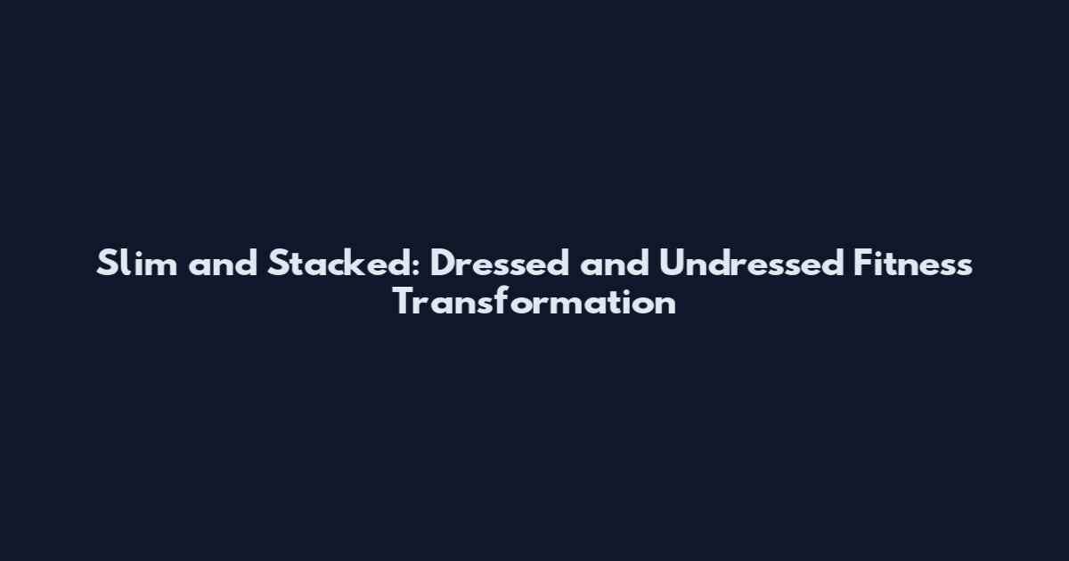 Slim and Stacked: Dressed and Undressed Fitness Transformation