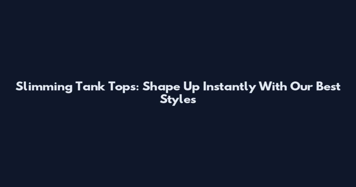 Slimming Tank Tops: Shape Up Instantly With Our Best Styles