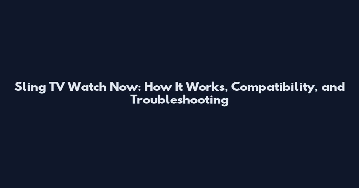 Sling TV Watch Now: How It Works, Compatibility, and Troubleshooting