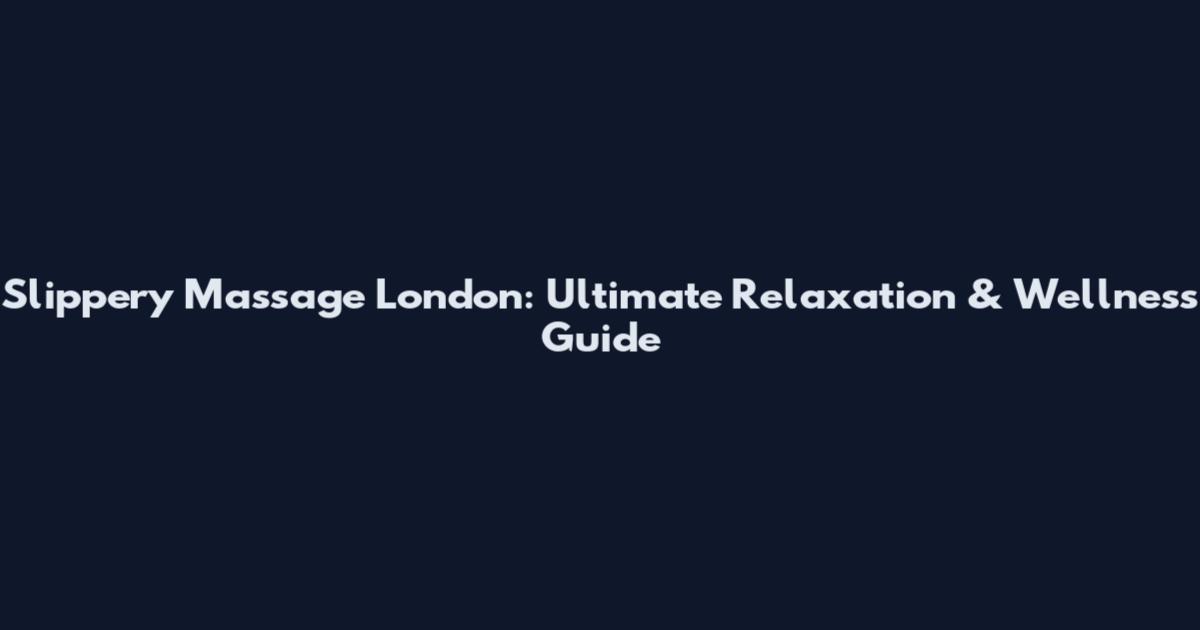 Slippery Massage London: Ultimate Relaxation & Wellness Guide
