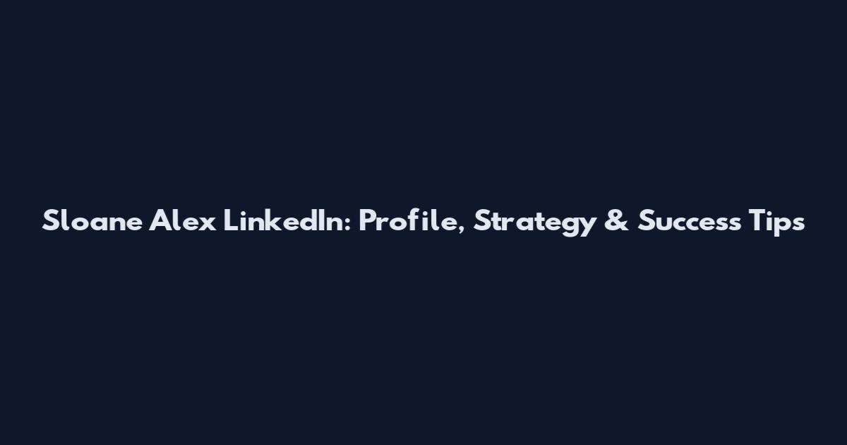 Sloane Alex LinkedIn: Profile, Strategy & Success Tips