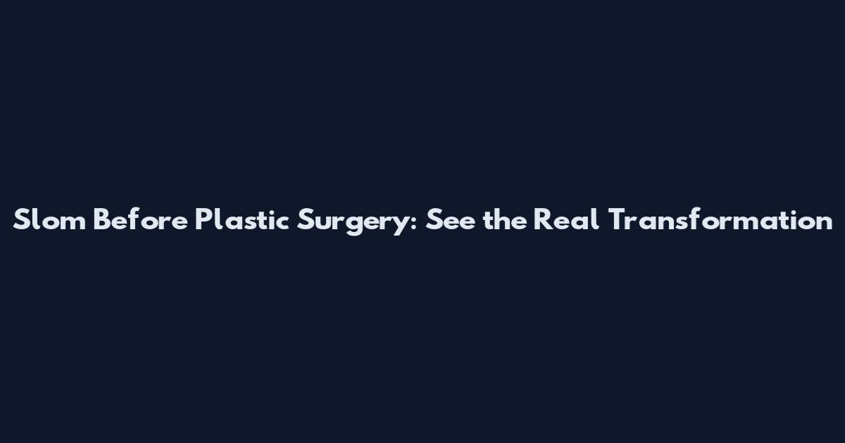 Slom Before Plastic Surgery: See the Real Transformation
