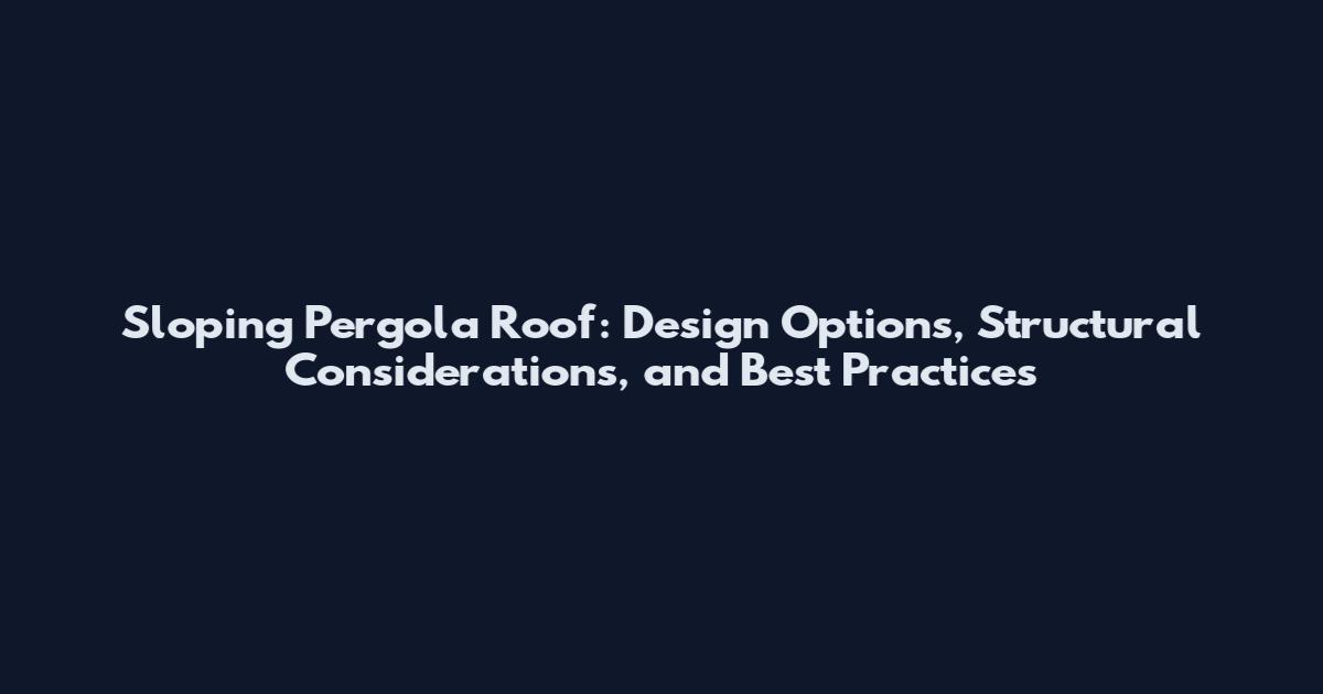 Sloping Pergola Roof: Design Options, Structural Considerations, and Best Practices