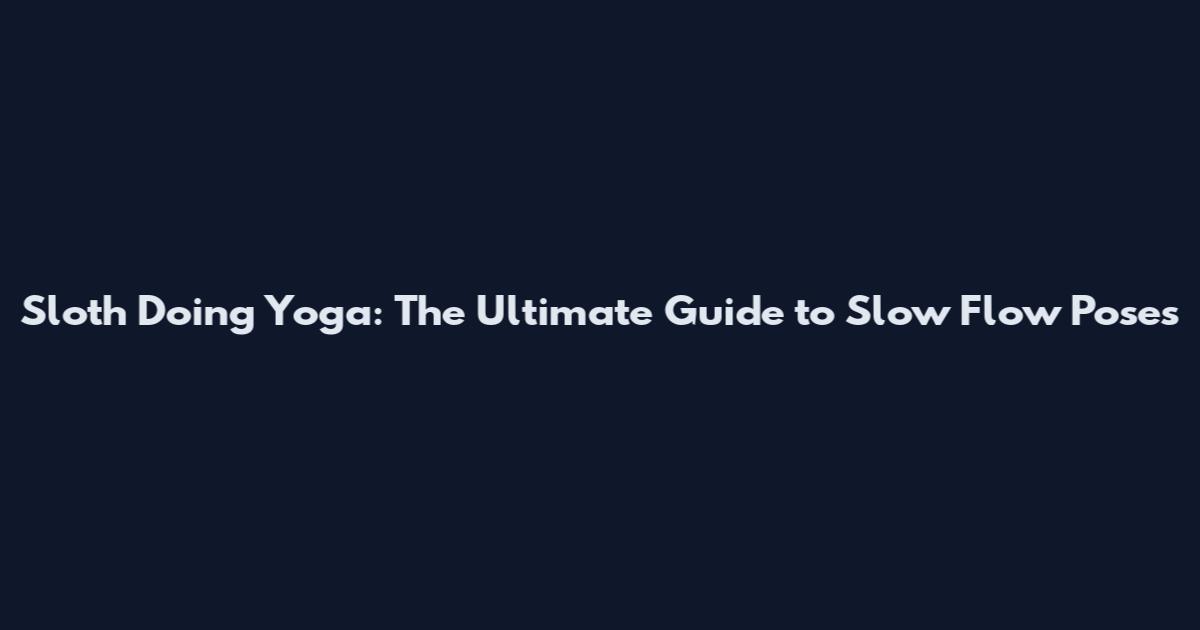Sloth Doing Yoga: The Ultimate Guide to Slow Flow Poses