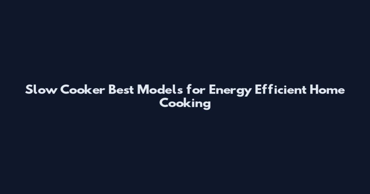 Slow Cooker Best Models for Energy Efficient Home Cooking
