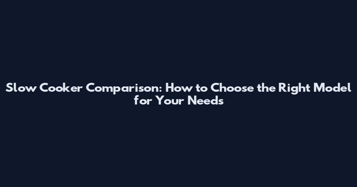 Slow Cooker Comparison: How to Choose the Right Model for Your Needs
