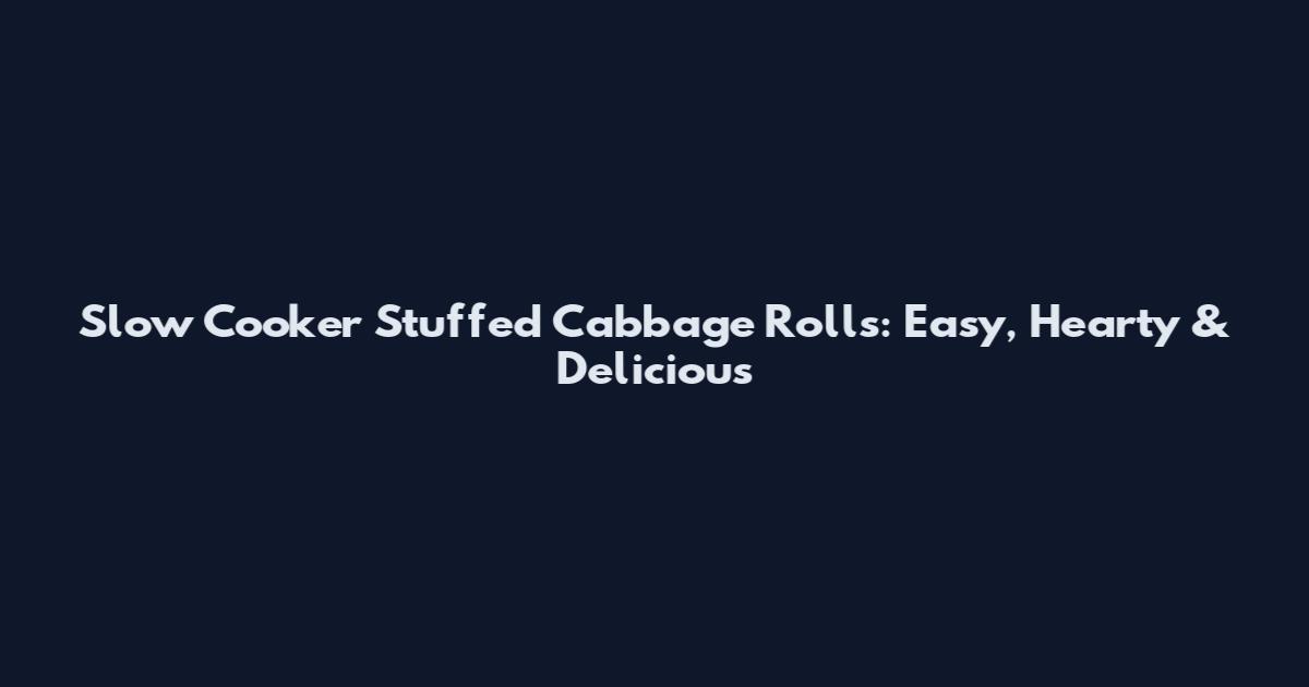 Slow Cooker Stuffed Cabbage Rolls: Easy, Hearty & Delicious