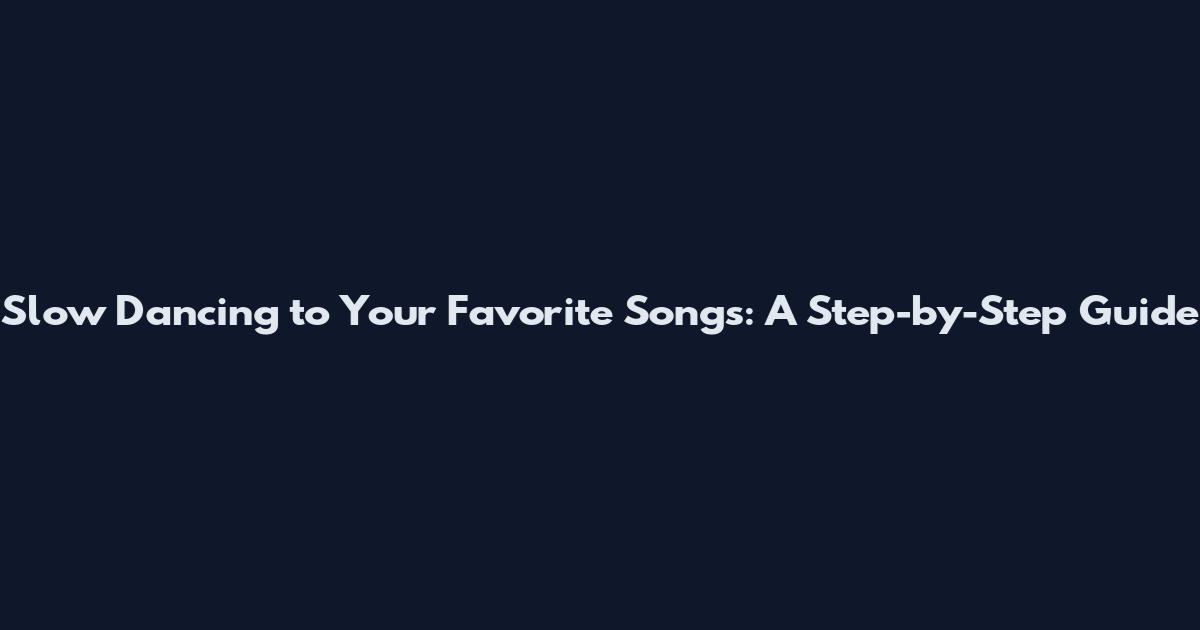 Slow Dancing to Your Favorite Songs: A Step-by-Step Guide