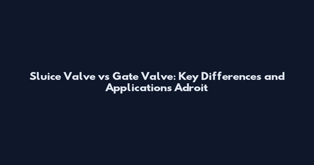 Sluice Valve vs Gate Valve: Key Differences and Applications Adroit