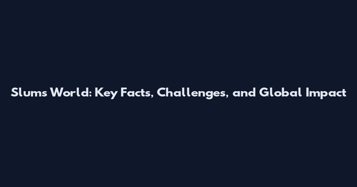 Slums World: Key Facts, Challenges, and Global Impact
