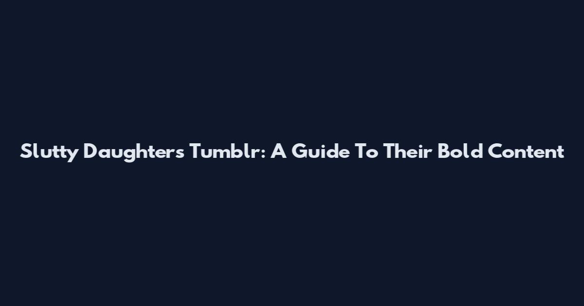 Slutty Daughters Tumblr: A Guide To Their Bold Content