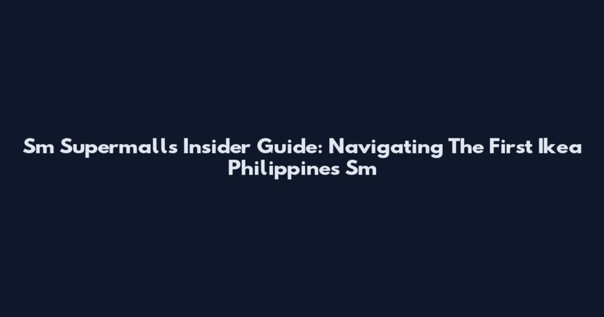 Sm Supermalls Insider Guide: Navigating The First Ikea Philippines Sm
