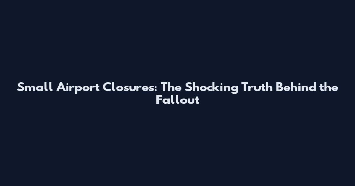 Small Airport Closures: The Shocking Truth Behind the Fallout