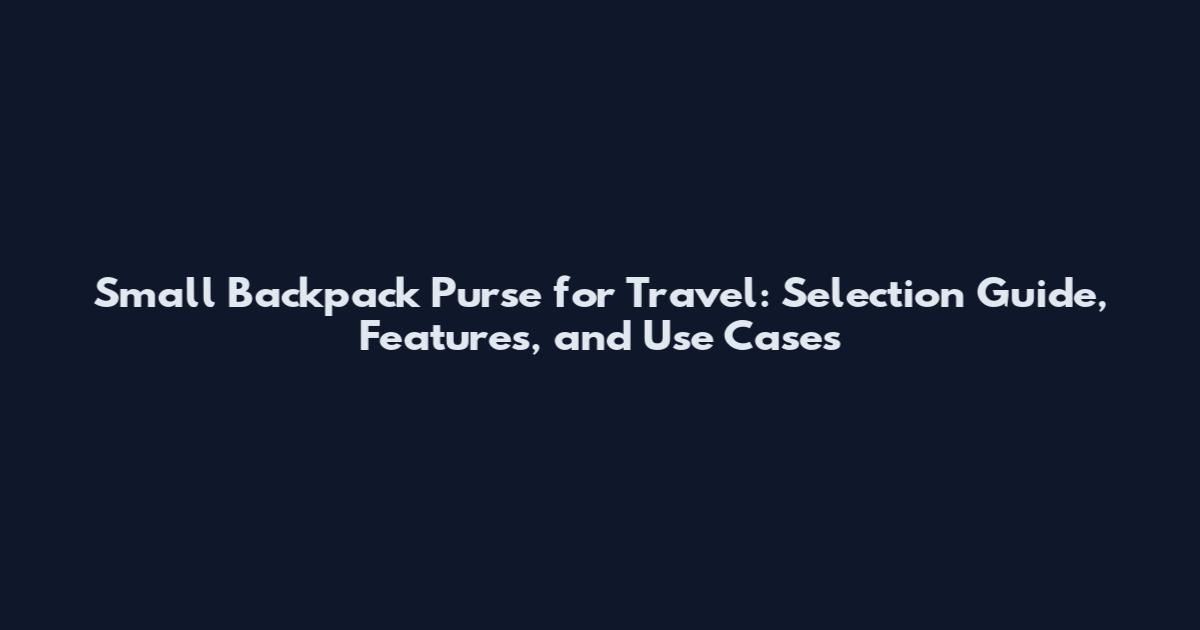 Small Backpack Purse for Travel: Selection Guide, Features, and Use Cases