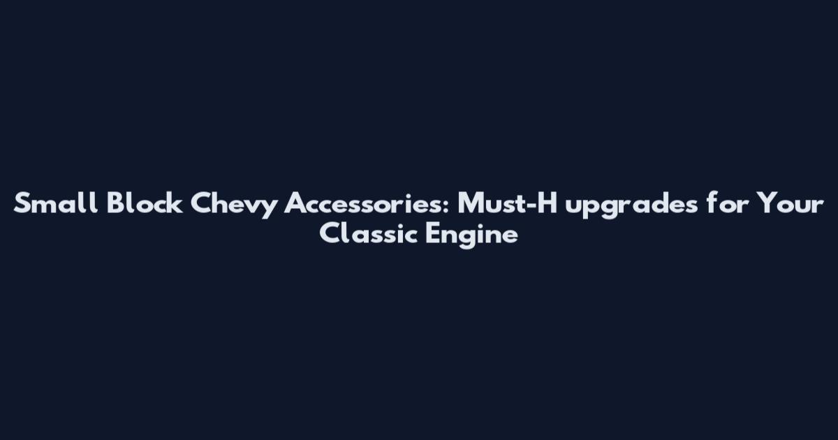 Small Block Chevy Accessories: Must-H upgrades for Your Classic Engine