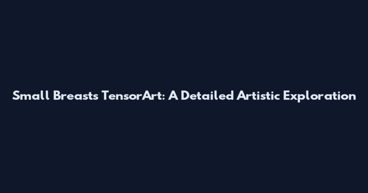 Small Breasts TensorArt: A Detailed Artistic Exploration